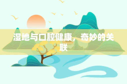 湿地与口腔健康，奇妙的关联