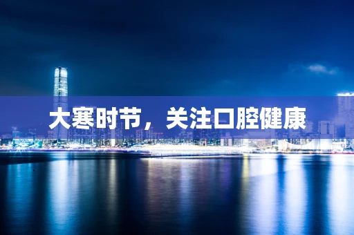 大寒时节，关注口腔健康