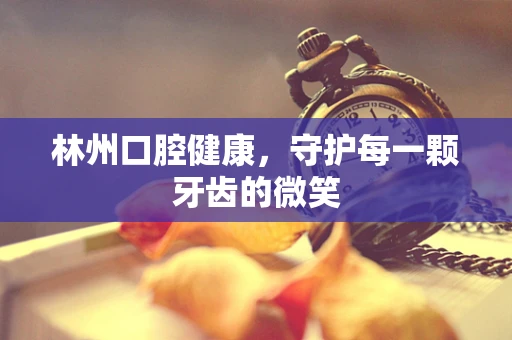 林州口腔健康，守护每一颗牙齿的微笑
