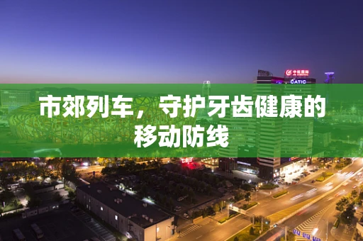 市郊列车，守护牙齿健康的移动防线