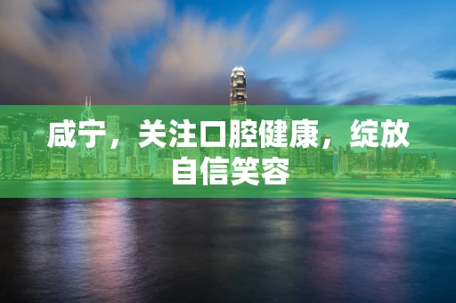 咸宁，关注口腔健康，绽放自信笑容