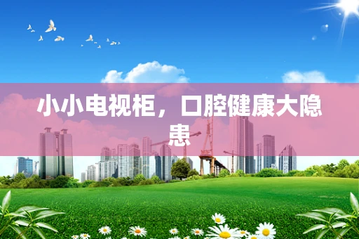 小小电视柜，口腔健康大隐患