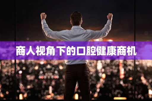 商人视角下的口腔健康商机