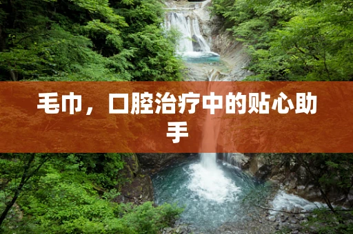 毛巾，口腔治疗中的贴心助手