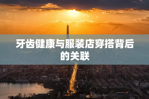 牙齿健康与服装店穿搭背后的关联