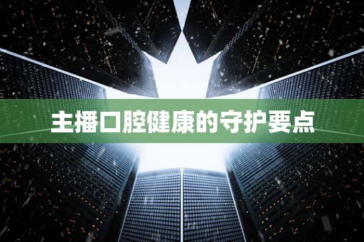 主播口腔健康的守护要点