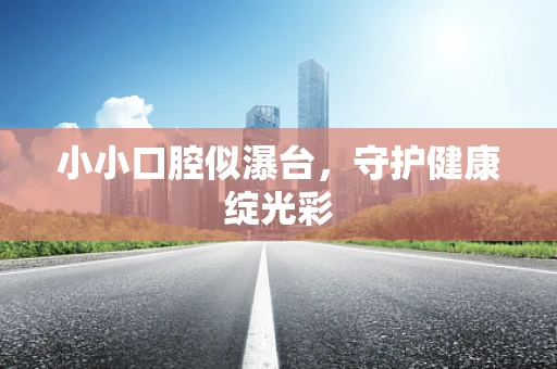 小小口腔似瀑台，守护健康绽光彩
