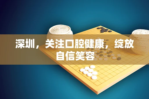 深圳，关注口腔健康，绽放自信笑容