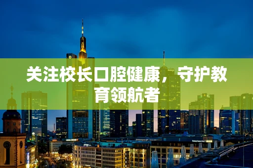 关注校长口腔健康，守护教育领航者