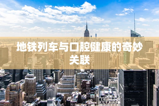 地铁列车与口腔健康的奇妙关联