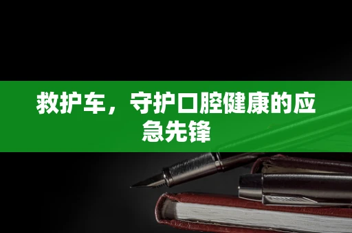 救护车，守护口腔健康的应急先锋