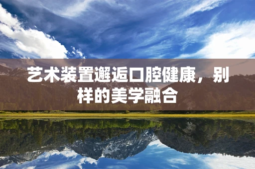 艺术装置邂逅口腔健康，别样的美学融合