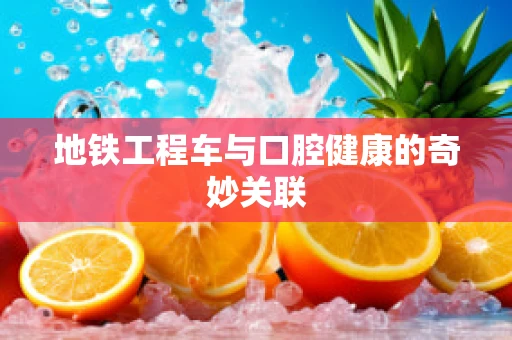 地铁工程车与口腔健康的奇妙关联