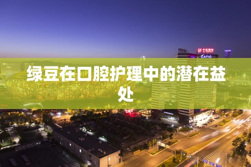 绿豆在口腔护理中的潜在益处