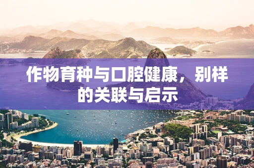 作物育种与口腔健康，别样的关联与启示