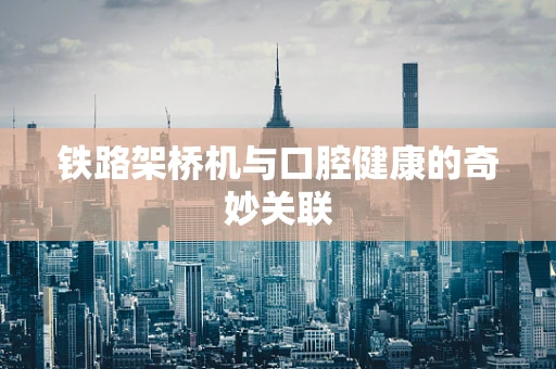 铁路架桥机与口腔健康的奇妙关联