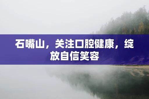 石嘴山，关注口腔健康，绽放自信笑容
