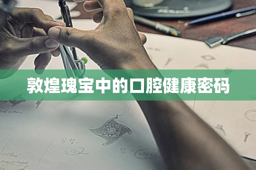 敦煌瑰宝中的口腔健康密码