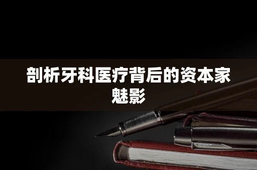 剖析牙科医疗背后的资本家魅影