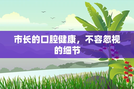 市长的口腔健康，不容忽视的细节