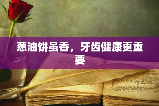 葱油饼虽香，牙齿健康更重要