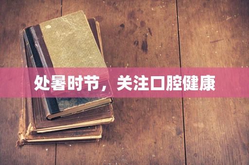 处暑时节，关注口腔健康