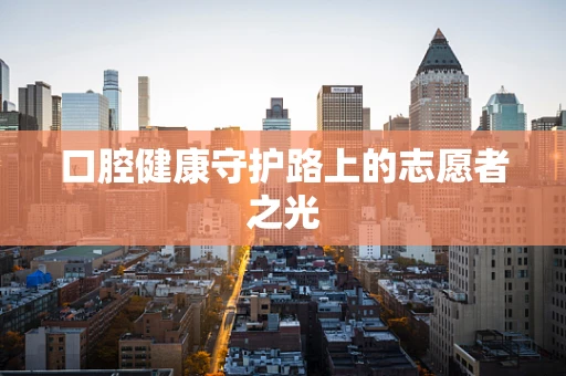 口腔健康守护路上的志愿者之光