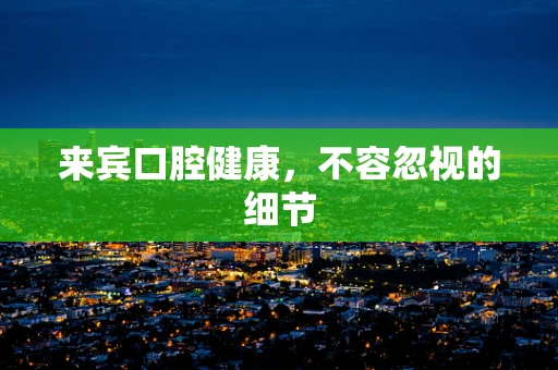 来宾口腔健康，不容忽视的细节