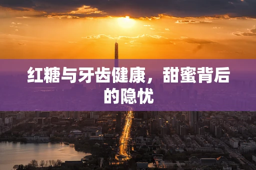 红糖与牙齿健康，甜蜜背后的隐忧