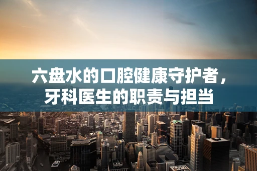 六盘水的口腔健康守护者，牙科医生的职责与担当