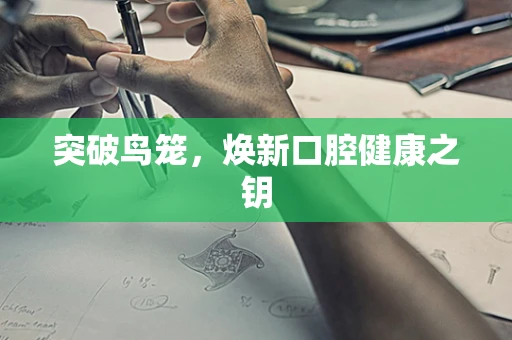 突破鸟笼，焕新口腔健康之钥