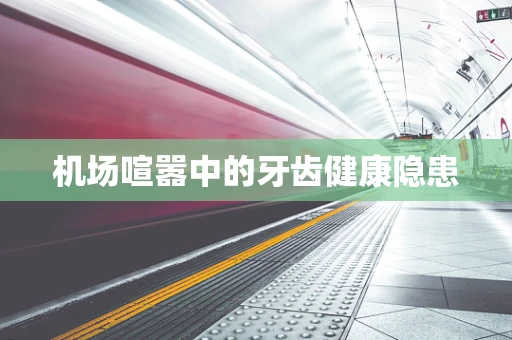 机场喧嚣中的牙齿健康隐患