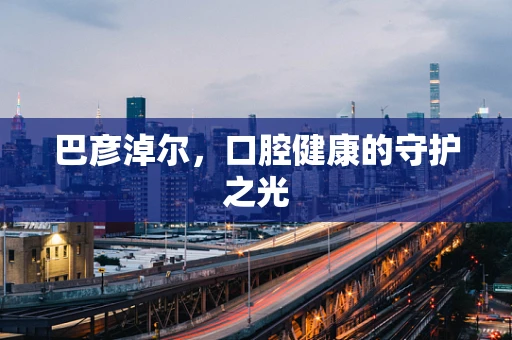 巴彦淖尔，口腔健康的守护之光