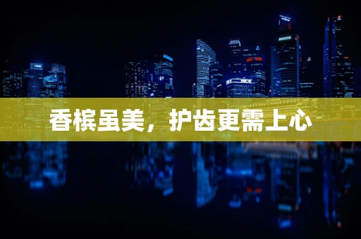 香槟虽美，护齿更需上心