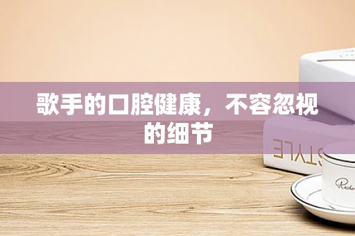 歌手的口腔健康，不容忽视的细节