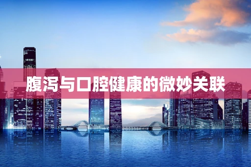 腹泻与口腔健康的微妙关联