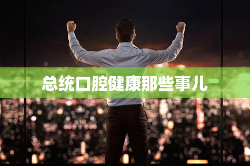 总统口腔健康那些事儿