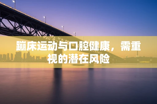 蹦床运动与口腔健康,需重视的潜在风险