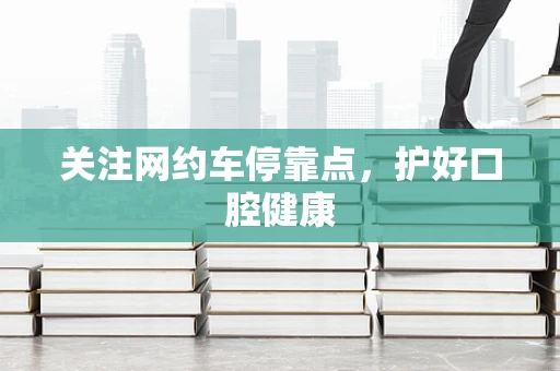 关注网约车停靠点，护好口腔健康