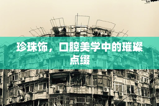珍珠饰，口腔美学中的璀璨点缀