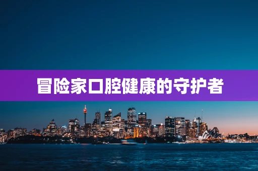 冒险家口腔健康的守护者