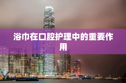浴巾在口腔护理中的重要作用