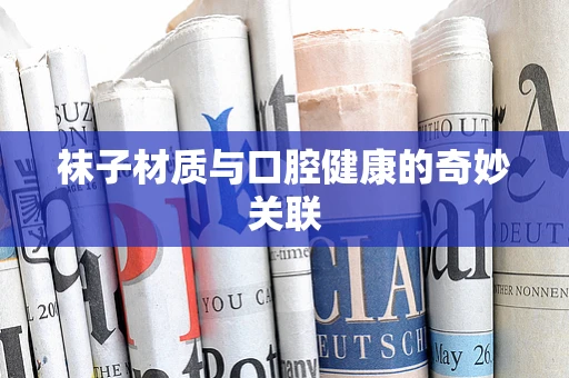袜子材质与口腔健康的奇妙关联