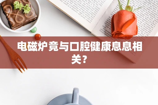 电磁炉竟与口腔健康息息相关？
