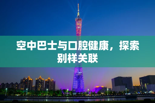空中巴士与口腔健康，探索别样关联