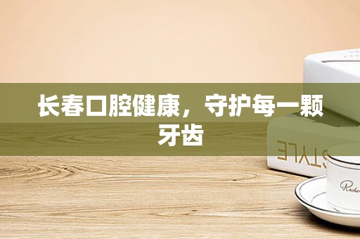 长春口腔健康，守护每一颗牙齿