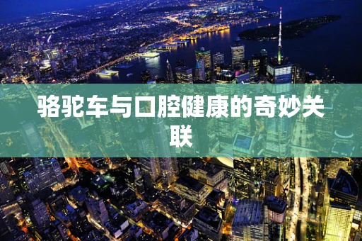 骆驼车与口腔健康的奇妙关联