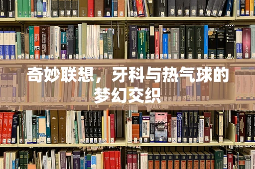 奇妙联想，牙科与热气球的梦幻交织