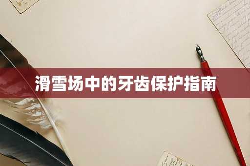 滑雪场中的牙齿保护指南
