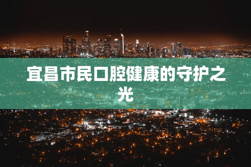 宜昌市民口腔健康的守护之光